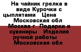 На чайник грелка в виде Курочки с цыплятами › Цена ­ 1 100 - Московская обл., Москва г. Подарки и сувениры » Изделия ручной работы   . Московская обл.